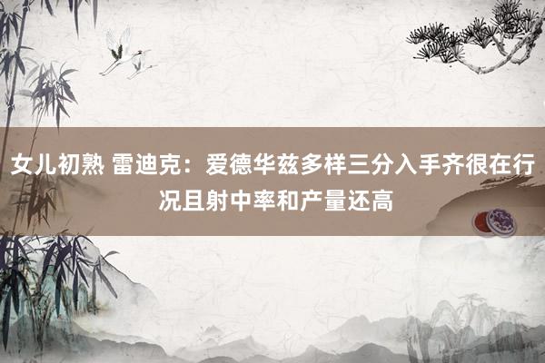 女儿初熟 雷迪克：爱德华兹多样三分入手齐很在行 况且射中率和产量还高