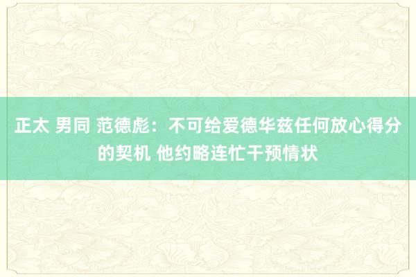 正太 男同 范德彪：不可给爱德华兹任何放心得分的契机 他约略连忙干预情状