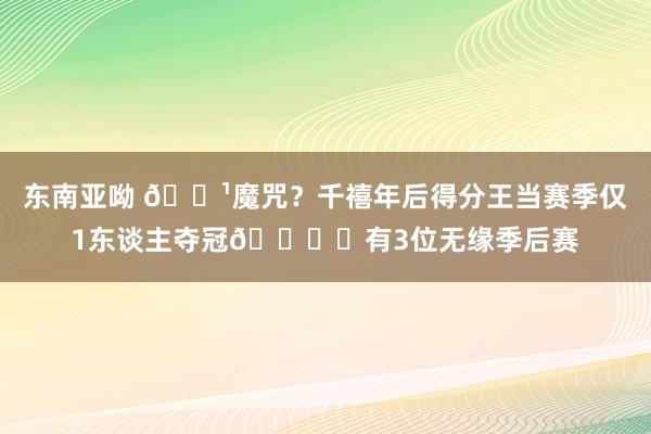 东南亚呦 👹魔咒？千禧年后得分王当赛季仅1东谈主夺冠🏆️有3位无缘季后赛