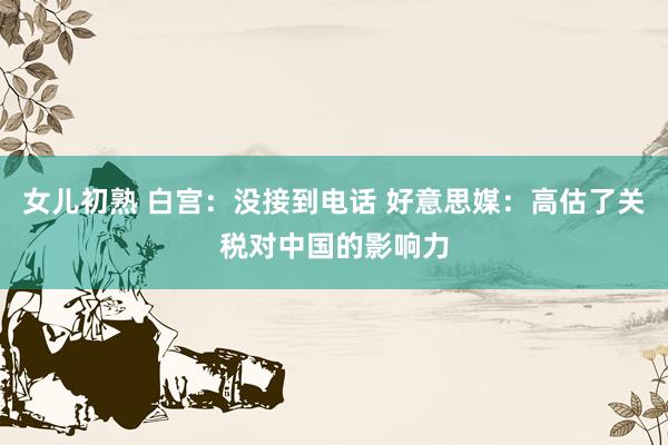 女儿初熟 白宫：没接到电话 好意思媒：高估了关税对中国的影响力