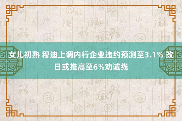 女儿初熟 穆迪上调内行企业违约预测至3.1% 改日或推高至6%劝诫线