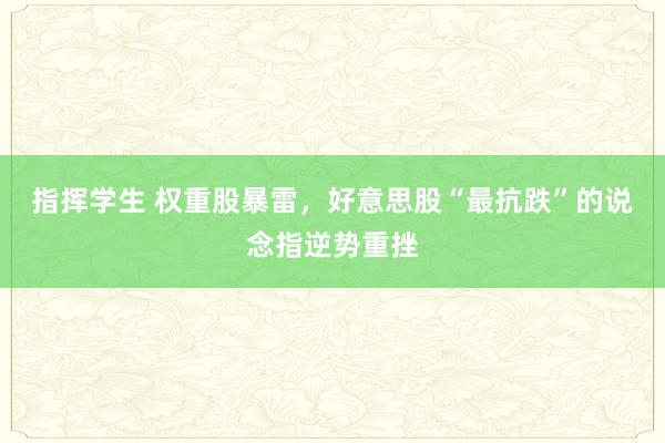 指挥学生 权重股暴雷，好意思股“最抗跌”的说念指逆势重挫