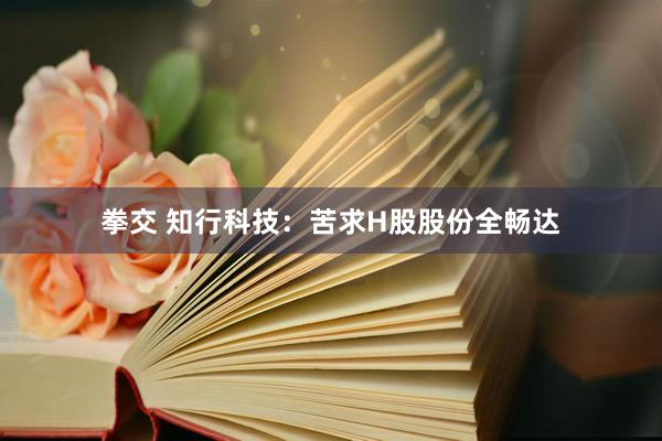 拳交 知行科技：苦求H股股份全畅达