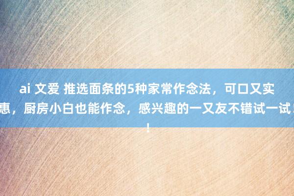 ai 文爱 推选面条的5种家常作念法，可口又实惠，厨房小白也能作念，感兴趣的一又友不错试一试！