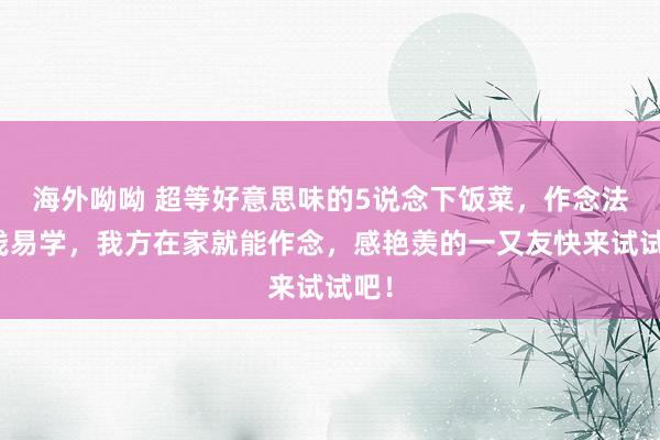 海外呦呦 超等好意思味的5说念下饭菜，作念法粗浅易学，我方在家就能作念，感艳羡的一又友快来试试吧！
