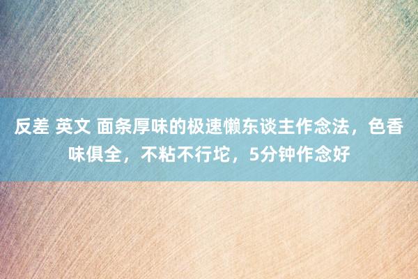 反差 英文 面条厚味的极速懒东谈主作念法，色香味俱全，不粘不行坨，5分钟作念好
