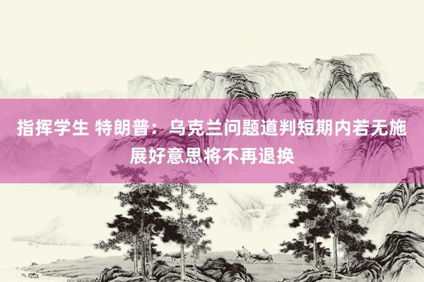 指挥学生 特朗普：乌克兰问题道判短期内若无施展好意思将不再退换
