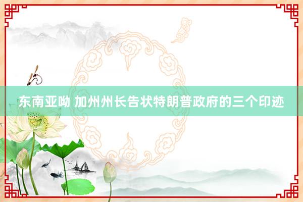 东南亚呦 加州州长告状特朗普政府的三个印迹