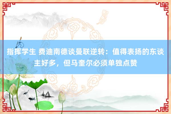 指挥学生 费迪南德谈曼联逆转：值得表扬的东谈主好多，但马奎尔必须单独点赞