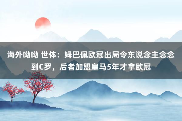 海外呦呦 世体：姆巴佩欧冠出局令东说念主念念到C罗，后者加盟皇马5年才拿欧冠
