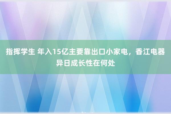 指挥学生 年入15亿主要靠出口小家电，香江电器异日成长性在何处