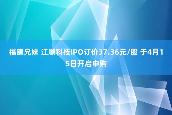 福建兄妹 江顺科技IPO订价37.36元/股 于4月15日开启申购
