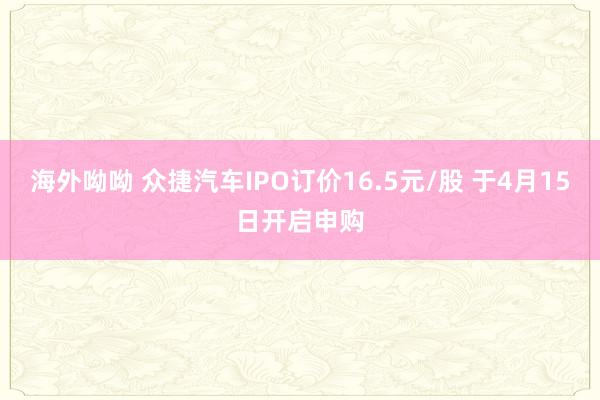 海外呦呦 众捷汽车IPO订价16.5元/股 于4月15日开启申购