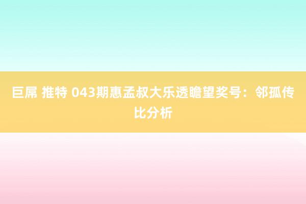 巨屌 推特 043期惠孟叔大乐透瞻望奖号：邻孤传比分析