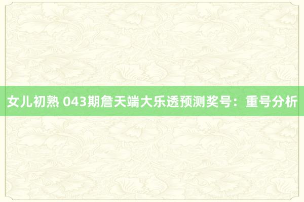 女儿初熟 043期詹天端大乐透预测奖号：重号分析