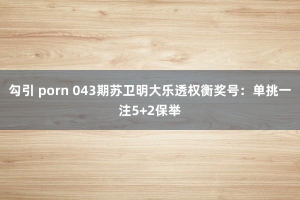 勾引 porn 043期苏卫明大乐透权衡奖号：单挑一注5+2保举