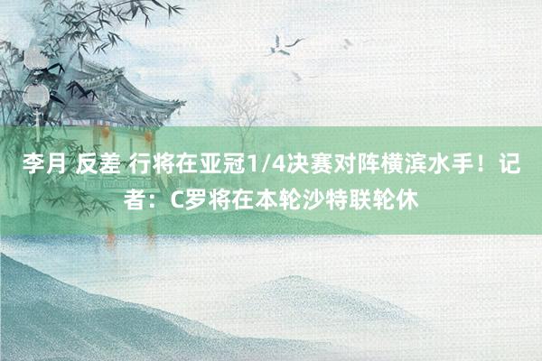 李月 反差 行将在亚冠1/4决赛对阵横滨水手！记者：C罗将在本轮沙特联轮休
