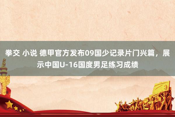 拳交 小说 德甲官方发布09国少记录片门兴篇，展示中国U-16国度男足练习成绩