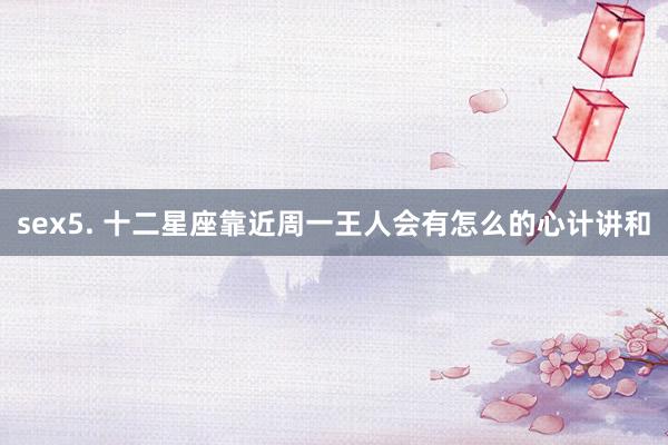 sex5. 十二星座靠近周一王人会有怎么的心计讲和