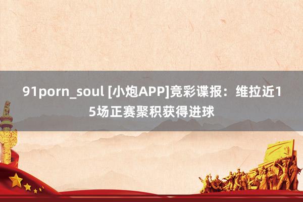 91porn_soul [小炮APP]竞彩谍报：维拉近15场正赛聚积获得进球